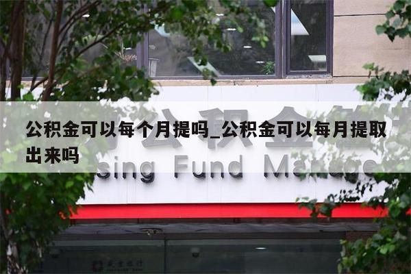 公积金可以每个月提吗_公积金可以每月提取出来吗